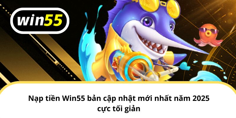 Nạp tiền Win55 bản cập nhật mới nhất năm 2025 cực tối giản